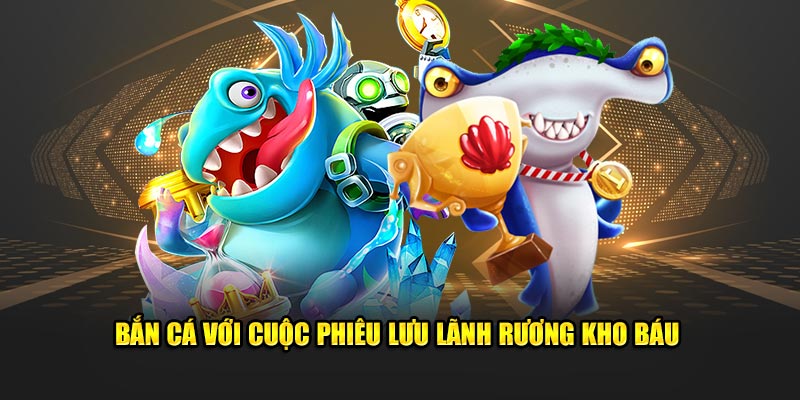 Bắn cá với cuộc phiêu lưu lãnh rương kho báu