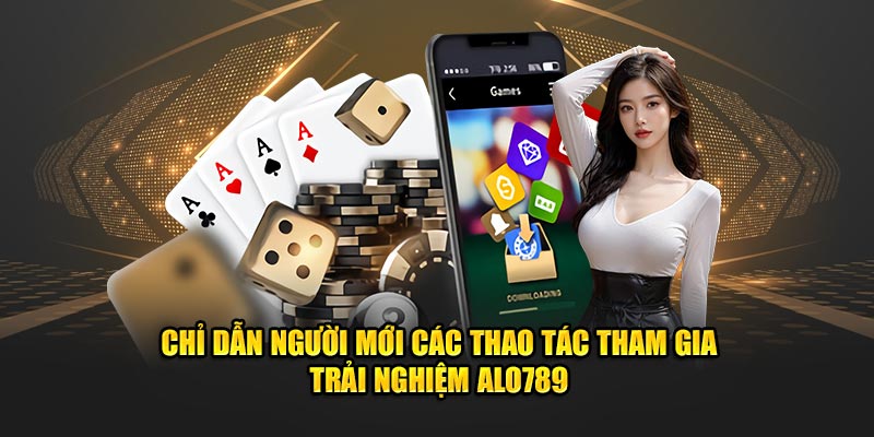 Chỉ dẫn người mới các thao tác tham gia trải nghiệm Alo789